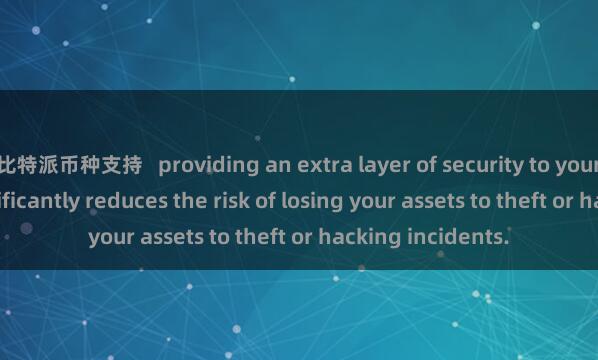 比特派币种支持   providing an extra layer of security to your funds. This significantly reduces the risk of losing your assets to theft or hacking incidents.
