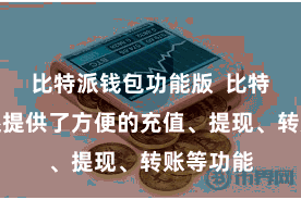 比特派钱包功能版  比特派钱包还提供了方便的充值、提现、转账等功能