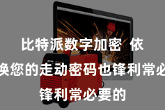 比特派数字加密  依期更换您的走动密码也锋利常必要的